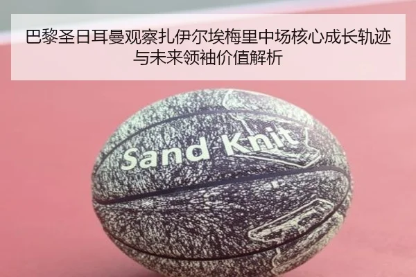 巴黎圣日耳曼观察扎伊尔埃梅里中场核心成长轨迹与未来领袖价值解析