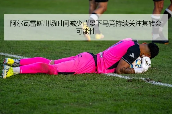 阿尔瓦雷斯出场时间减少背景下马竞持续关注其转会可能性