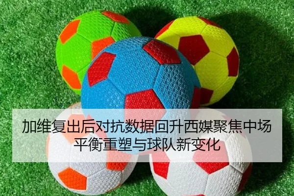 加维复出后对抗数据回升西媒聚焦中场平衡重塑与球队新变化