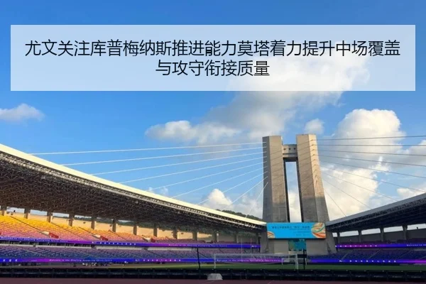 尤文关注库普梅纳斯推进能力莫塔着力提升中场覆盖与攻守衔接质量
